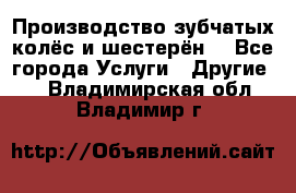 Производство зубчатых колёс и шестерён. - Все города Услуги » Другие   . Владимирская обл.,Владимир г.